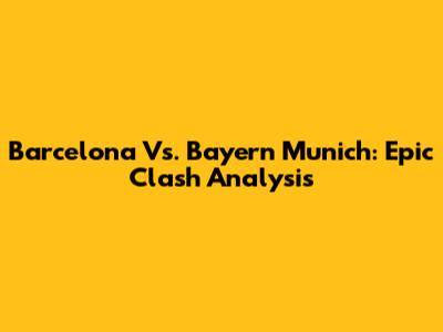 Barcelona Vs. Bayern Munich: Epic Clash Analysis