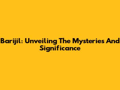 Barijil: Unveiling The Mysteries And Significance