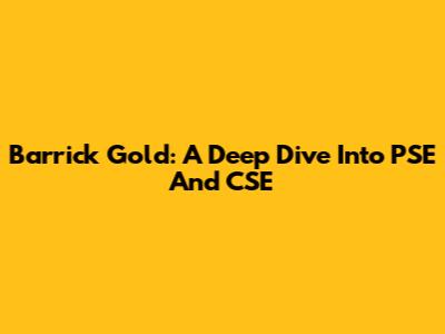 Barrick Gold: A Deep Dive Into PSE And CSE