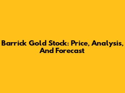 Barrick Gold Stock: Price, Analysis, And Forecast