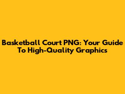 Basketball Court PNG: Your Guide To High-Quality Graphics