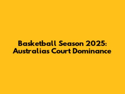 Basketball Season 2025: Australia's Court Dominance