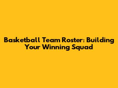 Basketball Team Roster: Building Your Winning Squad