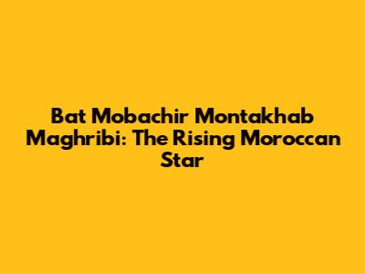 Bat Mobachir Montakhab Maghribi: The Rising Moroccan Star