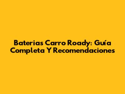 Baterias Carro Roady: Guía Completa Y Recomendaciones