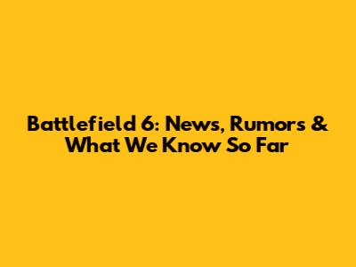 Battlefield 6: News, Rumors & What We Know So Far