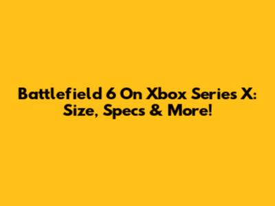 Battlefield 6 On Xbox Series X: Size, Specs & More!