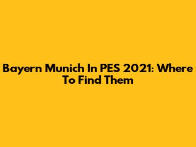 Bayern Munich In PES 2021: Where To Find Them