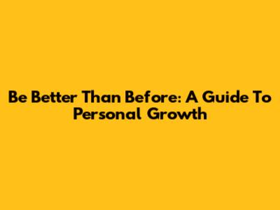 Be Better Than Before: A Guide To Personal Growth