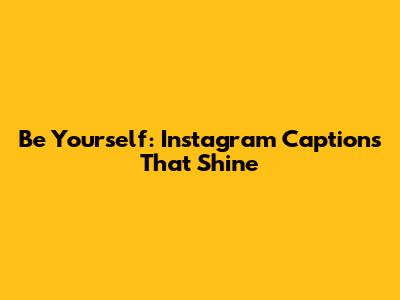 Be Yourself: Instagram Captions That Shine