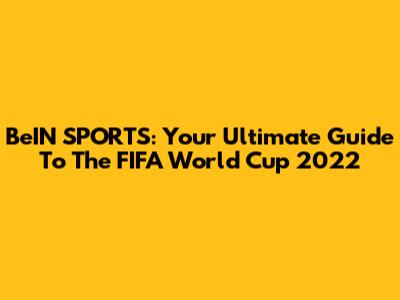 BeIN SPORTS: Your Ultimate Guide To The FIFA World Cup 2022