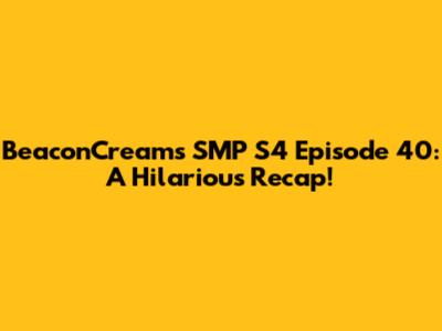 BeaconCream's SMP S4 Episode 40: A Hilarious Recap!