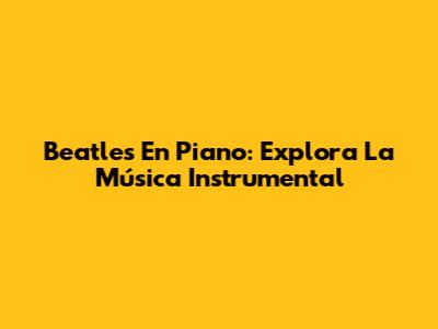 Beatles En Piano: Explora La Música Instrumental