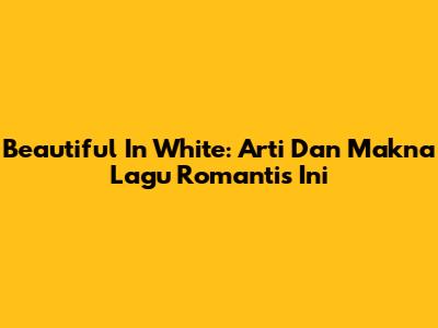 Beautiful In White: Arti Dan Makna Lagu Romantis Ini