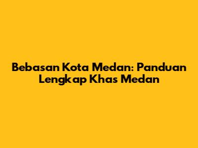 Bebasan Kota Medan: Panduan Lengkap Khas Medan