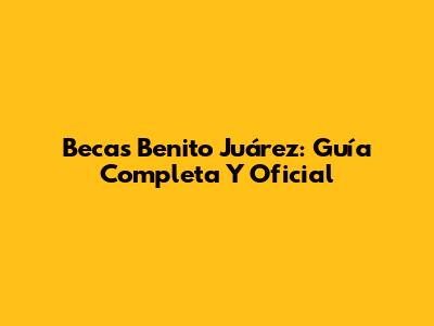 Becas Benito Juárez: Guía Completa Y Oficial