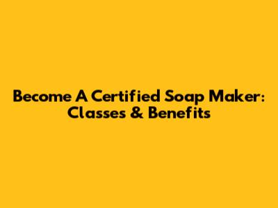 Become A Certified Soap Maker: Classes & Benefits