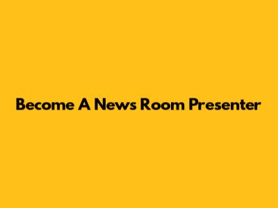Become A News Room Presenter