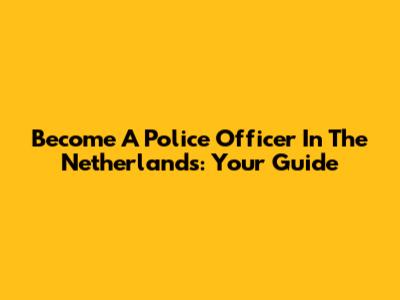 Become A Police Officer In The Netherlands: Your Guide