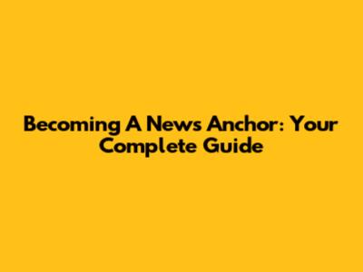 Becoming A News Anchor: Your Complete Guide