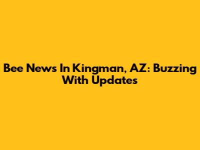 Bee News In Kingman, AZ: Buzzing With Updates