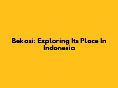 Bekasi: Exploring Its Place In Indonesia