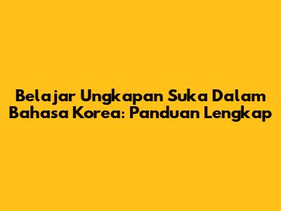 Belajar Ungkapan Suka Dalam Bahasa Korea: Panduan Lengkap