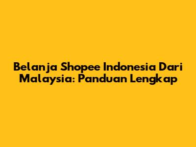 Belanja Shopee Indonesia Dari Malaysia: Panduan Lengkap
