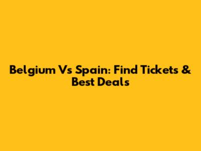 Belgium Vs Spain: Find Tickets & Best Deals