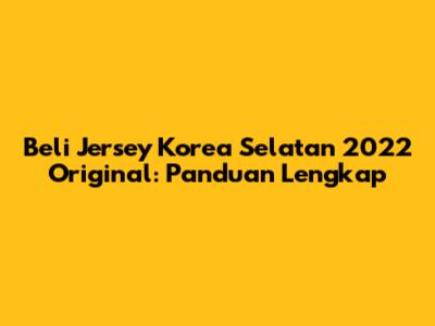 Beli Jersey Korea Selatan 2022 Original: Panduan Lengkap