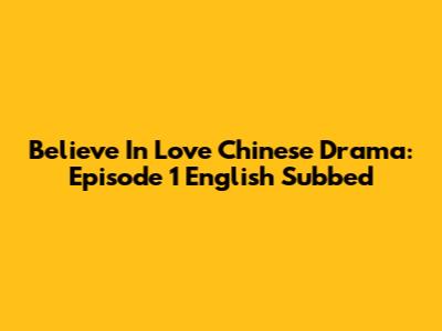 Believe In Love Chinese Drama: Episode 1 English Subbed