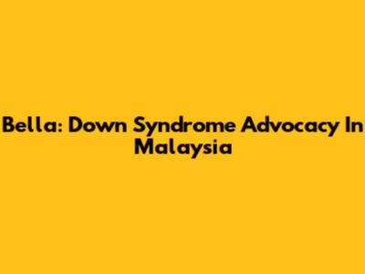 Bella: Down Syndrome Advocacy In Malaysia