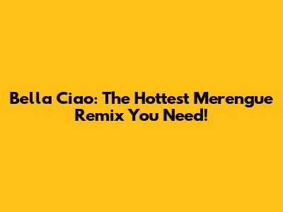 Bella Ciao: The Hottest Merengue Remix You Need!