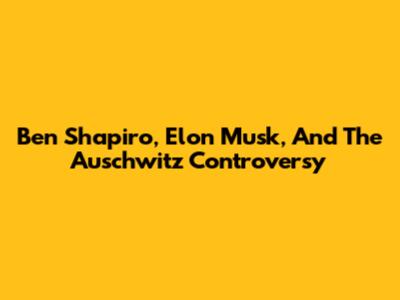 Ben Shapiro, Elon Musk, And The Auschwitz Controversy