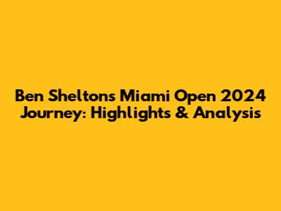 Ben Shelton's Miami Open 2024 Journey: Highlights & Analysis