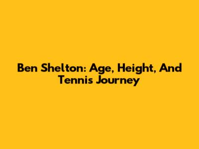 Ben Shelton: Age, Height, And Tennis Journey