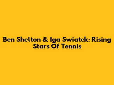 Ben Shelton & Iga Swiatek: Rising Stars Of Tennis