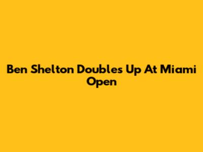 Ben Shelton Doubles Up At Miami Open