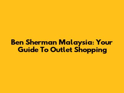 Ben Sherman Malaysia: Your Guide To Outlet Shopping