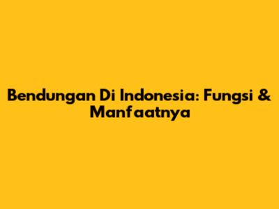 Bendungan Di Indonesia: Fungsi & Manfaatnya