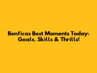Benfica's Best Moments Today: Goals, Skills & Thrills!