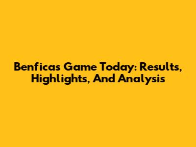 Benfica's Game Today: Results, Highlights, And Analysis