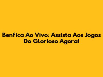 Benfica Ao Vivo: Assista Aos Jogos Do Glorioso Agora!