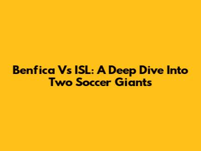 Benfica Vs ISL: A Deep Dive Into Two Soccer Giants