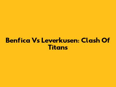 Benfica Vs Leverkusen: Clash Of Titans