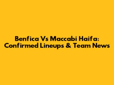 Benfica Vs Maccabi Haifa: Confirmed Lineups & Team News