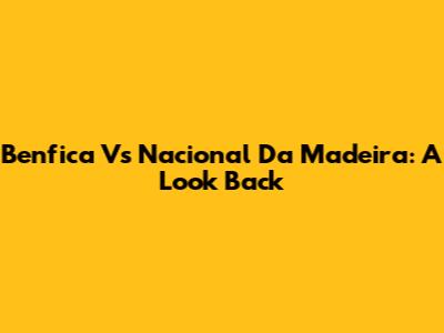 Benfica Vs Nacional Da Madeira: A Look Back