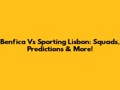 Benfica Vs Sporting Lisbon: Squads, Predictions & More!