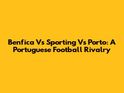 Benfica Vs Sporting Vs Porto: A Portuguese Football Rivalry