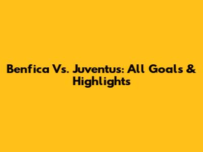 Benfica Vs. Juventus: All Goals & Highlights